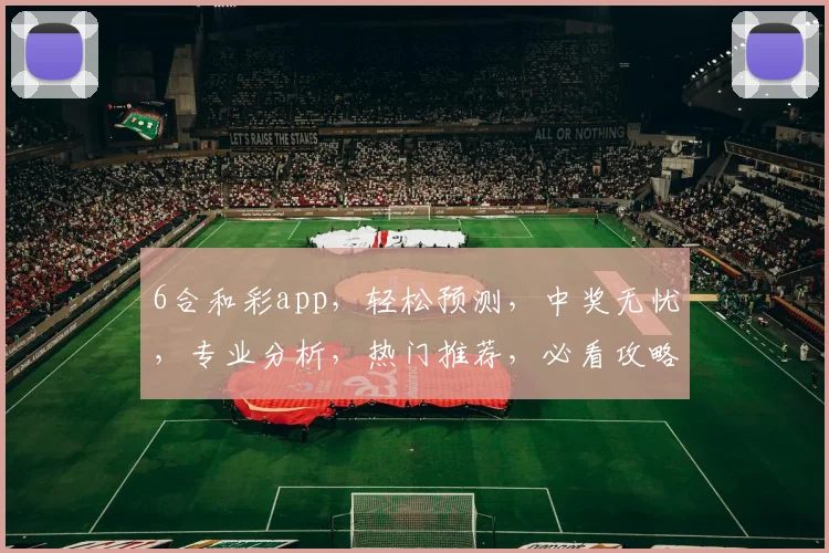 6合和彩app，轻松预测，中奖无忧，专业分析，热门推荐，必看攻略