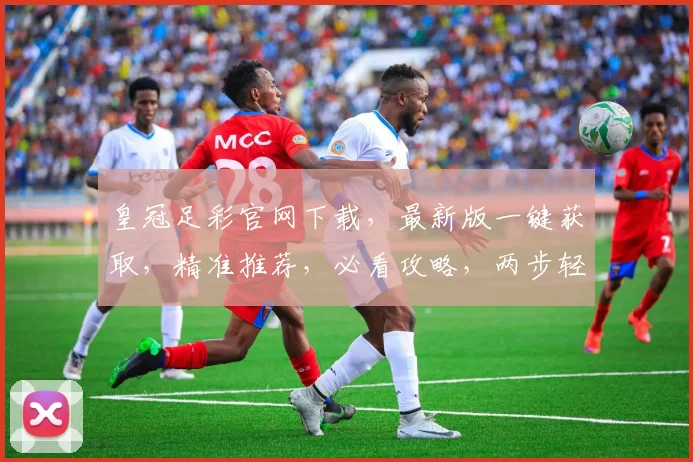 皇冠足彩官网下载，最新版一键获取，精准推荐，必看攻略，两步轻松上手