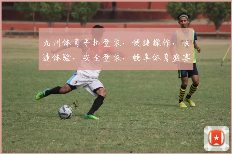 九州体育手机登录，便捷操作，快速体验，安全登录，畅享体育盛宴