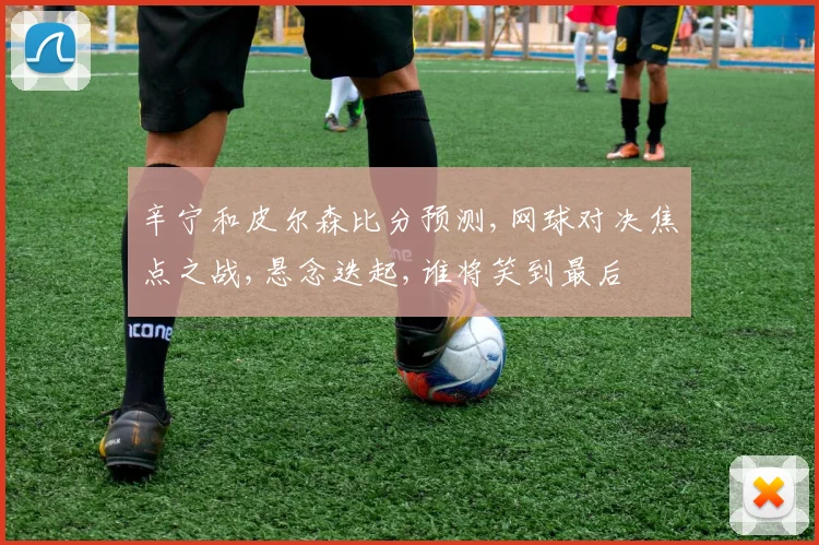 辛宁和皮尔森比分预测,网球对决焦点之战,悬念迭起,谁将笑到最后