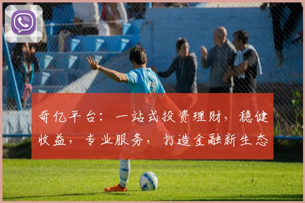 奇亿平台：一站式投资理财，稳健收益，专业服务，打造金融新生态，助您财富增值之路