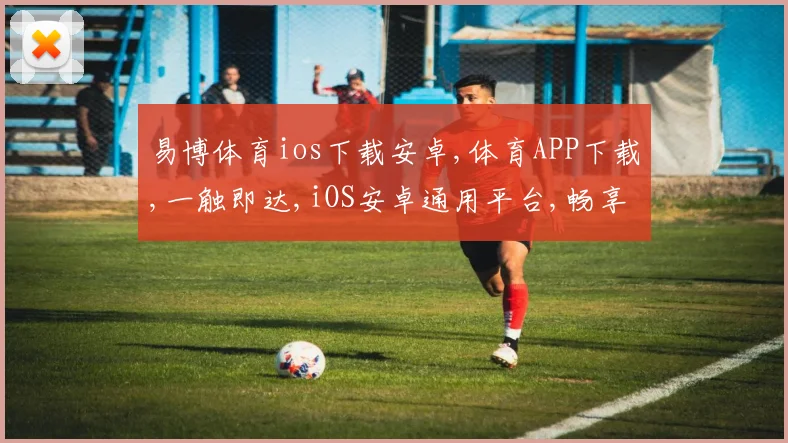 易博体育ios下载安卓,体育APP下载,一触即达,iOS安卓通用平台,畅享运动乐趣